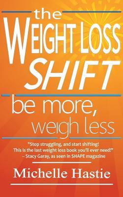 The Weight Loss Shift: Be More, Weigh Less by Michelle Hastie