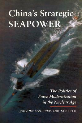 China's Strategic Seapower: The Politics of Force Modernization in the Nuclear Age by John Wilson Lewis, Xue Litai