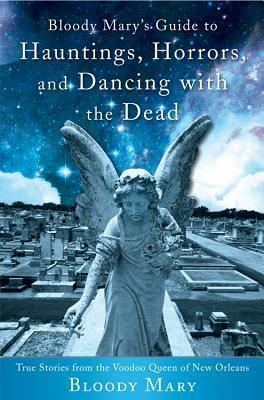 Bloody Mary's Guide to Hauntings, Horrors, and Dancing with the Dead: True Stories from the Voodoo Queen of New Orleans by Bloody Mary