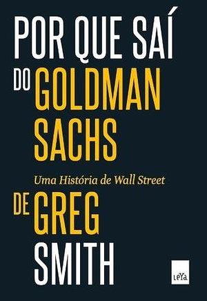 Por que saí do Goldman Sachs: Uma história de Wall Street by Greg Smith, Greg Smith