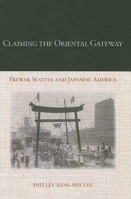 Claiming the Oriental Gateway: Prewar Seattle and Japanese America by Shelley Sang Lee