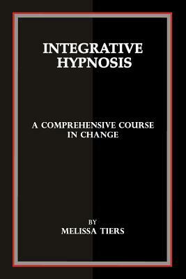 Integrative Hypnosis: A Comprehensive Course in Change by Melissa Tiers