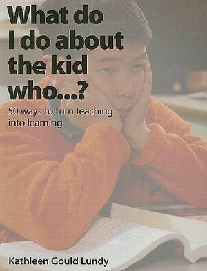 What Do I Do about the Kid Who...?: 50 Ways to Turn Teaching Into Learning by Kathleen Gould