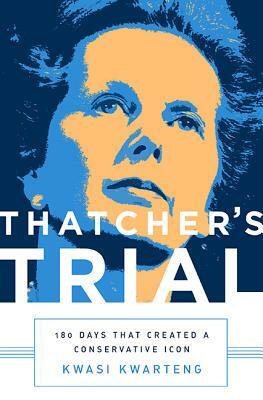 Thatcher's Trial: 180 Days That Created a Conservative Icon by Kwasi Kwarteng