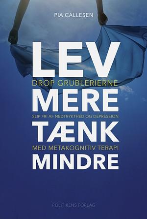 Lev mere tænk mindre: Drop grublerierne og slip fri af nedtrykthed og depression med metakognitiv terapi by Pia Callesen