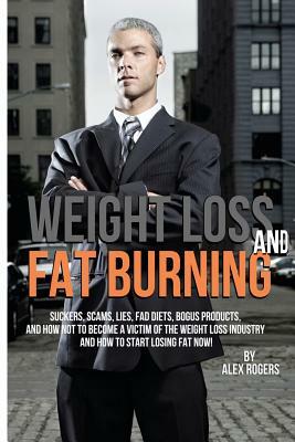 Weight Loss And Fat Burning: Suckers, Scams, Lies, Fad Diets, Bogus Products And How Not To Become A Victim Of The Weight Loss Industry And How To by Jean Boles, Alex Rogers