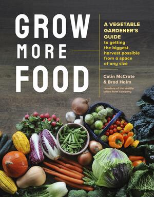 Grow more food : A Vegetable Gardener's Guide to Getting the Biggest Harvest Possible from a Space of any Size by Brad Halm, Colin McCrate