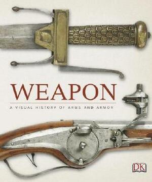 Weapon: A Visual History of Arms and Armor by R.G. Grant, Roger Ford, Richard Holmes