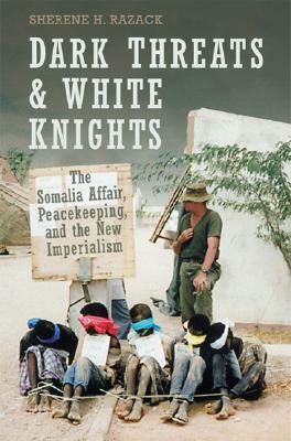 Dark Threats and White Knights: The Somalia Affair, Peacekeeping, and the New Imperialism by Sherene H. Razack