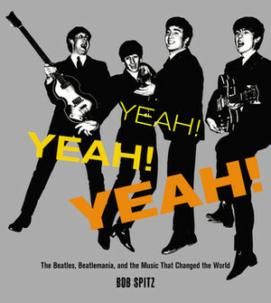 Yeah! Yeah! Yeah!: The Beatles, Beatlemania, and the Music that Changed the World by Bob Spitz