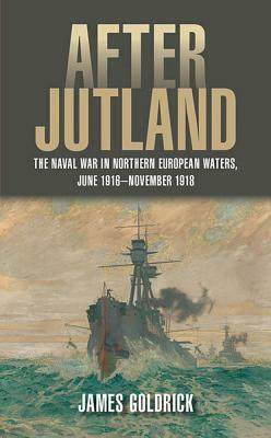 After Jutland: The Naval War in Northern European Waters, June 1916-November 1918 by James Goldrick