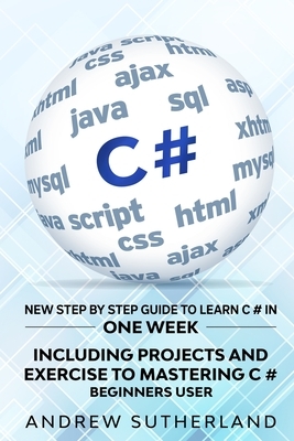 C#: New Step by Step Guide to Learn C# in One Week. Including Projects and Exercise to Mastering C#. Beginners User by Andrew Sutherland