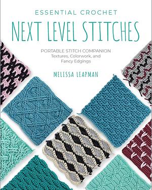 Essential Crochet Next-Level Stitches: Portable Stitch Companion: Textures, Colorwork, and Fancy Edgings by Melissa Leapman