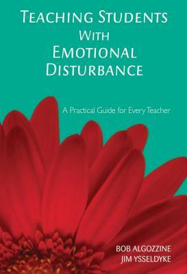 Teaching Students with Emotional Disturbance: A Practical Guide for Every Teacher by Bob Algozzine, Jim Ysseldyke