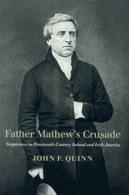 Father Mathew's Crusade: Temperance in Nineteenth-Century Ireland and Irish America by John Quinn