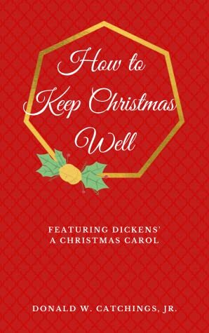 How to Keep Christmas Well: Featuring Dickens' A Christmas Carol by Donald W. Catchings Jr.