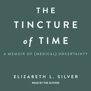 The Tincture of Time: A Memoir of (Medical) Uncertainty by Elizabeth L. Silver