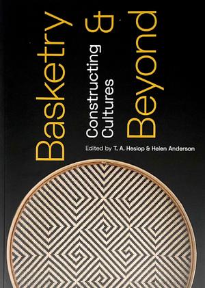 Basketry &amp; Beyond: Constructing Cultures by T. A. Heslop, Helen Anderson