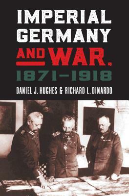 Imperial Germany and War, 1871-1918 by Daniel J. Hughes, Richard L. Dinardo