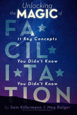 Unlocking the Magic of Facilitation: 11 Key Concepts You Didn't Know You Didn't Know by Sam Killermann, Meg Bolger