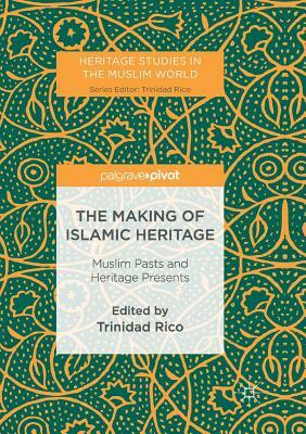 The Making of Islamic Heritage: Muslim Pasts and Heritage Presents by 