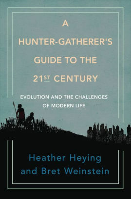 A Hunter-Gatherer's Guide to the 21st Century: Evolution and the Challenges of Modern Life by Heather E. Heying, Bret Weinstein