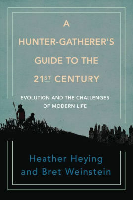 A Hunter-Gatherer's Guide to the 21st Century: Evolution and the Challenges of Modern Life by Bret Weinstein, Heather E. Heying