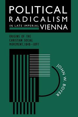 Political Radicalism in Late Imperial Vienna: Origins of the Christian Social Movement, 1848-1897 by John W. Boyer