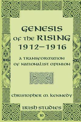 Genesis of the Rising 1912-1916: A Transformation of Nationalist Opinion by Christopher M. Kennedy