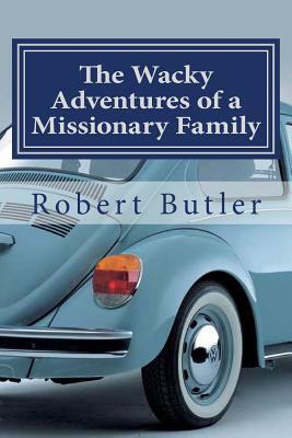 The Wacky Adventures of a Missionary Family: You Can't Make This Stuff Up! by Robert Butler