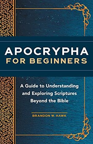 Apocrypha for Beginners: A Guide to Understanding and Exploring Scriptures Beyond the Bible by Brandon W. Hawk