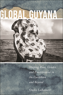 Global Guyana: Shaping Race, Gender, and Environment in the Caribbean and Beyond by Oneka LaBennett
