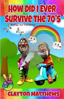 How Did I Ever Survive the '70s? Strange, but True Stories by Clayton Matthews