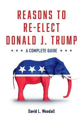 Reasons to Re-Elect Donald J. Trump: A Complete Guide by David Woodall