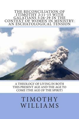 The Reconciliation of 1Timothy 2: 11-15 with Galatians 3:26-29 in the Context of Women in Ministry: An Eschatological Tension by Timothy Williams