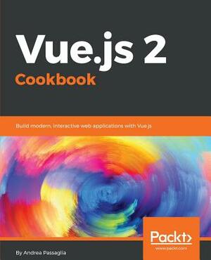 Vue.js 2 Cookbook: Build modern, interactive web applications with Vue.js by Andrea Passaglia