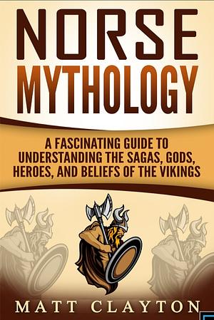 Norse Mythology: A Fascinating Guide to Understanding the Sagas, Gods, Heroes, and Beliefs of the Vikings  by Matt Clayton