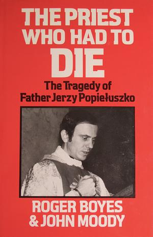 The Priest who Had to Die - The Tragedy of Father Jerzy Popiełuszko by Roger Boyes, John Moody