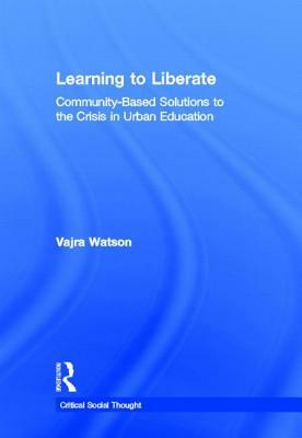 Learning to Liberate: Community-Based Solutions to the Crisis in Urban Education by Vajra Watson