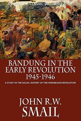 Bandung in the Early Revolution, 1945-1946: A Study in the Social History of the Indonesian Revolution by John R. W. Smail