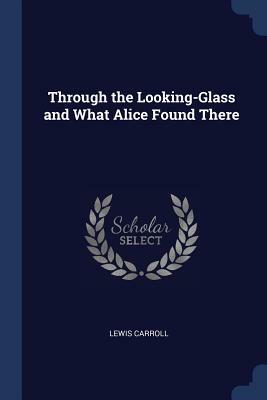 Through the Looking-Glass and What Alice Found There by Lewis Carroll