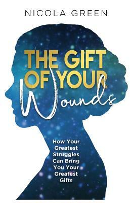 The Gift of Your Wounds: How Your Greatest Struggles Can Bring You Your Greatest Gifts by Nicola Green