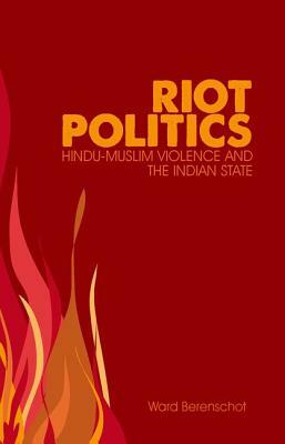 Riot Politics: Hindu-Muslim Violence and the Indian State by Ward Berenschot