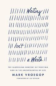 Waiting Isn't a Waste: The Surprising Comfort of Trusting God in the Uncertainties of Life by Mark Vroegop