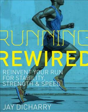 Running Rewired: Reinvent Your Run for Stability, Strength, and Speed by Jay Dicharry