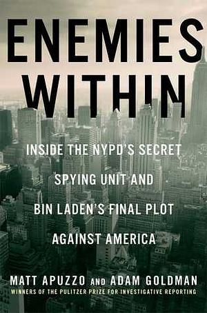 Enemies Within: Inside the NYPD's Secret Spying Unit and Bin Laden's Final Plot Against America by Matt Apuzzo, Adam Goldman