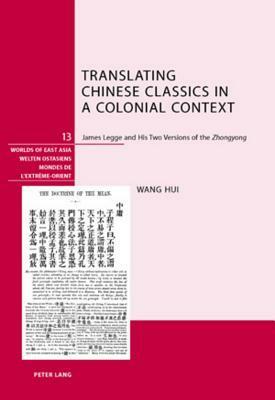 Translating Chinese Classics in a Colonial Context: James Legge and His Two Versions of the -Zhongyong- by Hui Wang