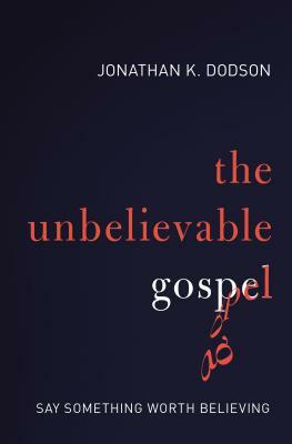 The Unbelievable Gospel: Say Something Worth Believing by Jonathan K. Dodson