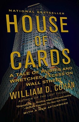 House of Cards: A Tale of Hubris and Wretched Excess on Wall Street by William D. Cohan