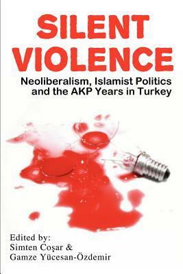 Silent Violence: Neoliberalism, Islamist Politics and the Akp Years in Turkey by Simten Coşar, Gamze Yücesan-Özdemir